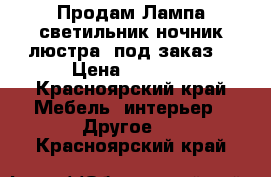 Продам Лампа/светильник/ночник/люстра (под заказ) › Цена ­ 1 000 - Красноярский край Мебель, интерьер » Другое   . Красноярский край